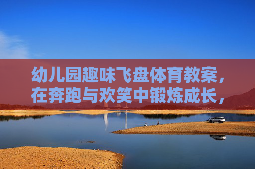 幼儿园趣味飞盘体育教案,在奔跑与欢笑中锻炼成长,幼儿园趣味飞盘,奔跑欢笑里快乐成长 幼儿园趣味飞盘体育教案,在奔跑与欢笑中锻炼成长,幼儿园趣味飞盘,奔跑欢笑里快乐成长