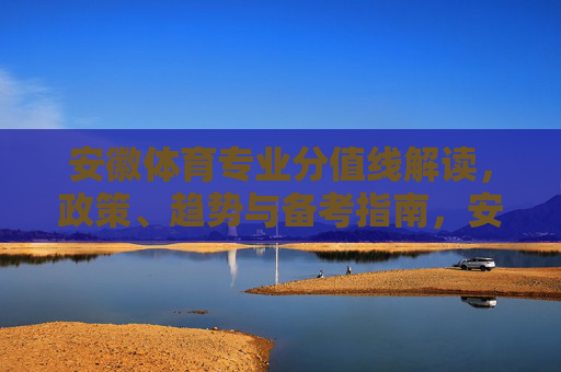 安徽体育专业分值线解读,政策、趋势与备考指南,安徽体育专业分值线解读,政策、趋势与备考指南 安徽体育专业分值线解读,政策、趋势与备考指南,安徽体育专业分值线解读,政策、趋势与备考指南