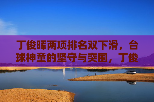 丁俊晖两项排名双下滑,台球神童的坚守与突围,丁俊晖排名双下滑下的坚守与突围 丁俊晖两项排名双下滑,台球神童的坚守与突围,丁俊晖排名双下滑下的坚守与突围