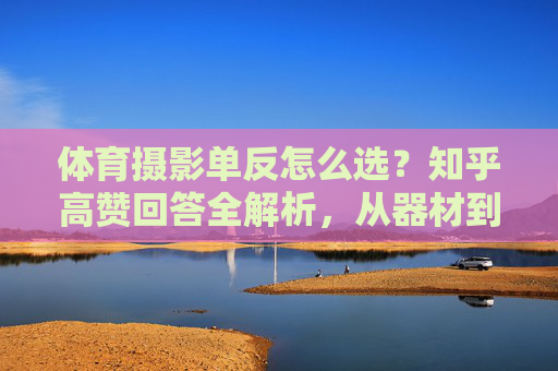 体育摄影单反怎么选?知乎高赞回答全解析,从器材到实战技巧,体育摄影单反怎么选?知乎高赞全解析,从器材挑到实战技巧 体育摄影单反怎么选?知乎高赞回答全解析,从器材到实战技巧,体育摄影单反怎么选?知乎高赞全解析,从器材挑到实战技巧