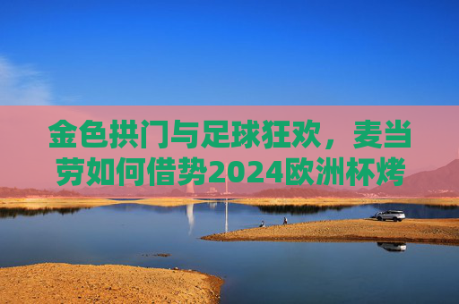 金色拱门与足球狂欢,麦当劳如何借势2024欧洲杯烤验品牌温度,金色拱门×足球狂欢,麦当劳借2024欧洲杯烤验品牌温度 金色拱门与足球狂欢,麦当劳如何借势2024欧洲杯烤验品牌温度,金色拱门×足球狂欢,麦当劳借2024欧洲杯烤验品牌温度