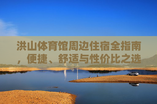 洪山体育馆周边住宿全指南，便捷、舒适与性价比之选，洪山体育馆周边住宿全指南，便捷舒适性价比之选
