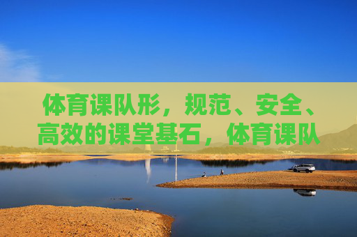 体育课队形,规范、安全、高效的课堂基石,体育课队形,课堂规范、安全与高效的基石 体育课队形,规范、安全、高效的课堂基石,体育课队形,课堂规范、安全与高效的基石