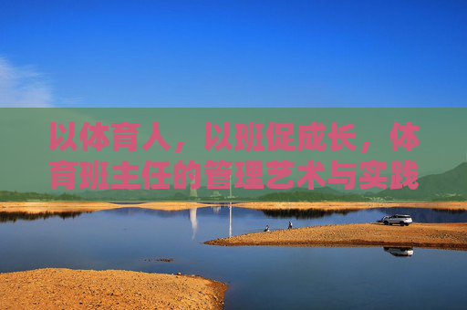 以体育人,以班促成长,体育班主任的管理艺术与实践,以体育人促成长,体育班主任的管理艺术与实践 以体育人,以班促成长,体育班主任的管理艺术与实践,以体育人促成长,体育班主任的管理艺术与实践