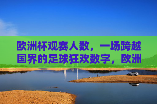 欧洲杯观赛人数,一场跨越国界的足球狂欢数字,欧洲杯观赛人数,一场跨越国界的足球狂欢 欧洲杯观赛人数,一场跨越国界的足球狂欢数字,欧洲杯观赛人数,一场跨越国界的足球狂欢