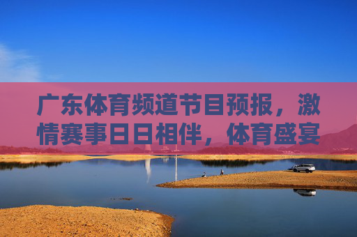 广东体育频道节目预报，激情赛事日日相伴，体育盛宴不容错过，广东体育频道节目预报，激情赛事盛宴日日相伴