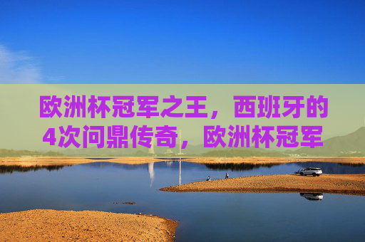 欧洲杯冠军之王,西班牙的4次问鼎传奇,欧洲杯冠军之王,西班牙4次问鼎传奇 欧洲杯冠军之王,西班牙的4次问鼎传奇,欧洲杯冠军之王,西班牙4次问鼎传奇