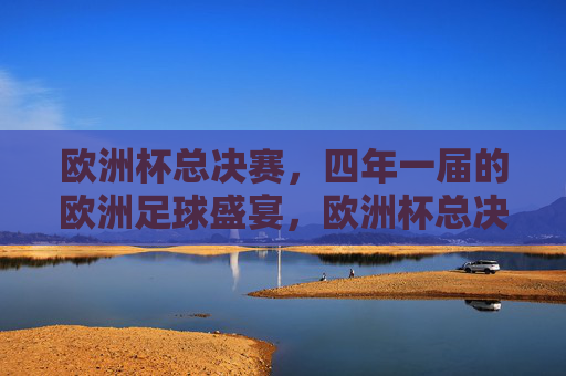 欧洲杯总决赛,四年一届的欧洲足球盛宴,欧洲杯总决赛,四年一届的欧洲足球盛宴 欧洲杯总决赛,四年一届的欧洲足球盛宴,欧洲杯总决赛,四年一届的欧洲足球盛宴