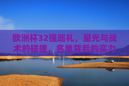 欧洲杯32强巡礼,星光与战术的碰撞,名单背后的实力密码,欧洲杯32强巡礼,星光与战术碰撞,名单背后的实力密码 欧洲杯32强巡礼,星光与战术的碰撞,名单背后的实力密码,欧洲杯32强巡礼,星光与战术碰撞,名单背后的实力密码
