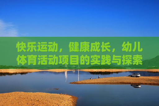 快乐运动，健康成长，幼儿体育活动项目的实践与探索，快乐运动促成长，幼儿体育活动项目的实践与探索
