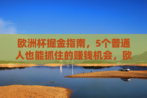 欧洲杯掘金指南,5个普通人也能抓住的赚钱机会,欧洲杯掘金指南,普通人也能抓住的5个赚钱机会 欧洲杯掘金指南,5个普通人也能抓住的赚钱机会,欧洲杯掘金指南,普通人也能抓住的5个赚钱机会