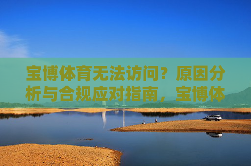 宝博体育无法访问?原因分析与合规应对指南,宝博体育无法访问,原因分析与合规应对指南 宝博体育无法访问?原因分析与合规应对指南,宝博体育无法访问,原因分析与合规应对指南