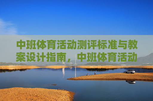 中班体育活动测评标准与教案设计指南,中班体育活动测评标准与教案设计指南 中班体育活动测评标准与教案设计指南,中班体育活动测评标准与教案设计指南