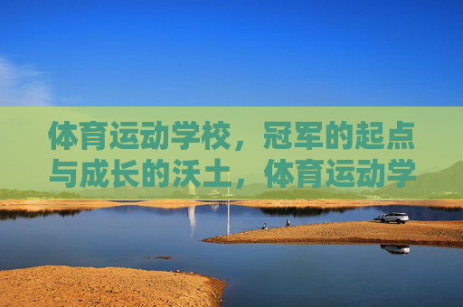 体育运动学校,冠军的起点与成长的沃土,体育运动学校,冠军起点与成长沃土 体育运动学校,冠军的起点与成长的沃土,体育运动学校,冠军起点与成长沃土