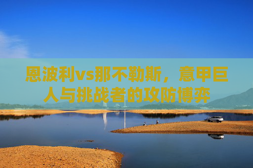 恩波利vs那不勒斯,意甲巨人与挑战者的攻防博弈 恩波利vs那不勒斯,意甲巨人与挑战者的攻防博弈