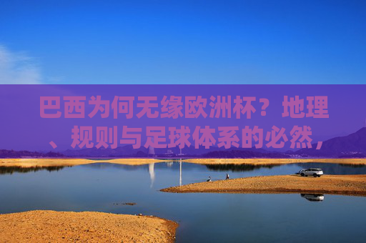 巴西为何无缘欧洲杯?地理、规则与足球体系的必然,巴西无缘欧洲杯,地理、规则与足球体系的必然 巴西为何无缘欧洲杯?地理、规则与足球体系的必然,巴西无缘欧洲杯,地理、规则与足球体系的必然