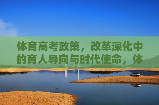 体育高考政策,改革深化中的育人导向与时代使命,体育高考政策改革深化,育人导向与时代使命 体育高考政策,改革深化中的育人导向与时代使命,体育高考政策改革深化,育人导向与时代使命