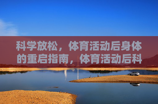科学放松,体育活动后身体的重启指南,体育活动后科学放松,身体重启指南 科学放松,体育活动后身体的重启指南,体育活动后科学放松,身体重启指南