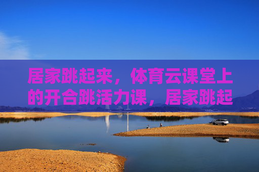 居家跳起来，体育云课堂上的开合跳活力课，居家跳起来！体育云课堂开合跳活力课