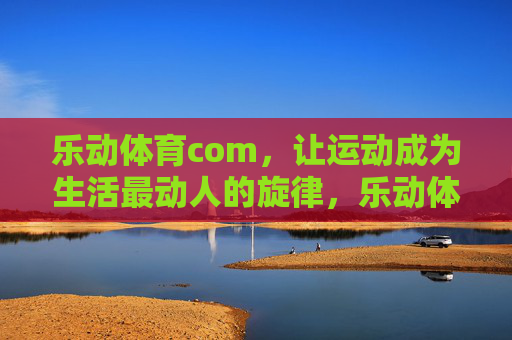 乐动体育com,让运动成为生活最动人的旋律,乐动体育,让运动奏响生活动人旋律 乐动体育com,让运动成为生活最动人的旋律,乐动体育,让运动奏响生活动人旋律