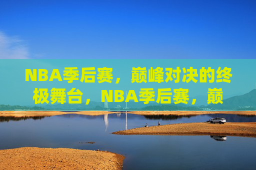 NBA季后赛,巅峰对决的终极舞台,NBA季后赛,巅峰对决的终极舞台 NBA季后赛,巅峰对决的终极舞台,NBA季后赛,巅峰对决的终极舞台