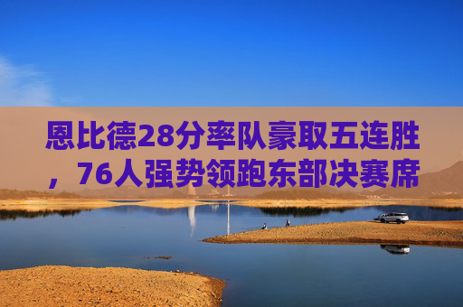 恩比德28分率队豪取五连胜,76人强势领跑东部决赛席位,恩比德28分率76人五连胜,领跑东部决赛席位 恩比德28分率队豪取五连胜,76人强势领跑东部决赛席位,恩比德28分率76人五连胜,领跑东部决赛席位