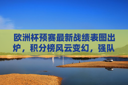 欧洲杯预赛最新战绩表图出炉,积分榜风云变幻,强队争锋黑马突围,欧洲杯预赛最新战绩表图,积分榜风云变幻,强队争锋黑马突围 欧洲杯预赛最新战绩表图出炉,积分榜风云变幻,强队争锋黑马突围,欧洲杯预赛最新战绩表图,积分榜风云变幻,强队争锋黑马突围
