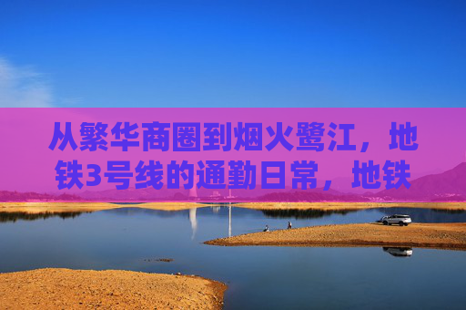 从繁华商圈到烟火鹭江,地铁3号线的通勤日常,地铁3号线,从商圈繁华到鹭江烟火的通勤日常 从繁华商圈到烟火鹭江,地铁3号线的通勤日常,地铁3号线,从商圈繁华到鹭江烟火的通勤日常