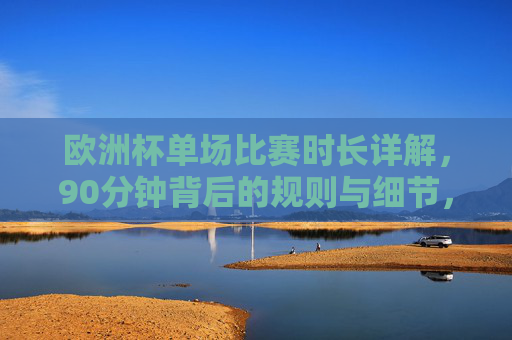 欧洲杯单场比赛时长详解,90分钟背后的规则与细节,欧洲杯单场90分钟规则全解析 欧洲杯单场比赛时长详解,90分钟背后的规则与细节,欧洲杯单场90分钟规则全解析