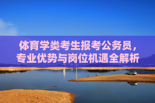 体育学类考生报考公务员，专业优势与岗位机遇全解析，体育学类考生考公，专业优势与岗位机遇全解析
