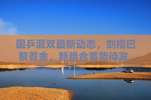 国乒混双最新动态,剑指巴黎首金,新组合蓄势待发,国乒混双新组合剑指巴黎首金 蓄势待发 国乒混双最新动态,剑指巴黎首金,新组合蓄势待发,国乒混双新组合剑指巴黎首金 蓄势待发