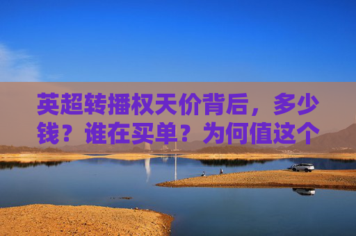 英超转播权天价背后,多少钱?谁在买单?为何值这个价? 英超转播权天价背后,多少钱?谁在买单?为何值这个价?