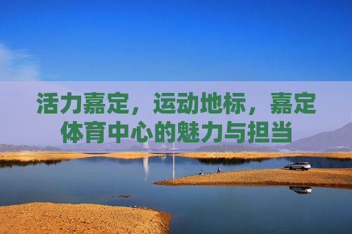 活力嘉定,运动地标,嘉定体育中心的魅力与担当 活力嘉定,运动地标,嘉定体育中心的魅力与担当