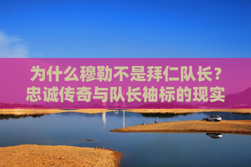 为什么穆勒不是拜仁队长?忠诚传奇与队长袖标的现实考量,穆勒未成拜仁队长,忠诚传奇与现实的考量 为什么穆勒不是拜仁队长?忠诚传奇与队长袖标的现实考量,穆勒未成拜仁队长,忠诚传奇与现实的考量