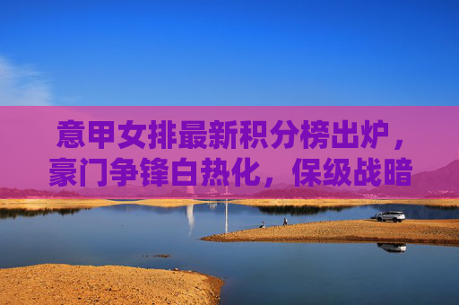 意甲女排最新积分榜出炉,豪门争锋白热化,保级战暗流涌动,意甲女排最新积分榜出炉,豪门争锋白热化,保级战暗流涌动 意甲女排最新积分榜出炉,豪门争锋白热化,保级战暗流涌动,意甲女排最新积分榜出炉,豪门争锋白热化,保级战暗流涌动