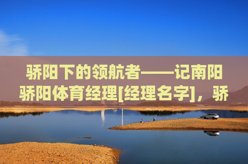 骄阳下的领航者——记南阳骄阳体育经理[经理名字]，骄阳领航者，南阳骄阳体育经理[经理名字]