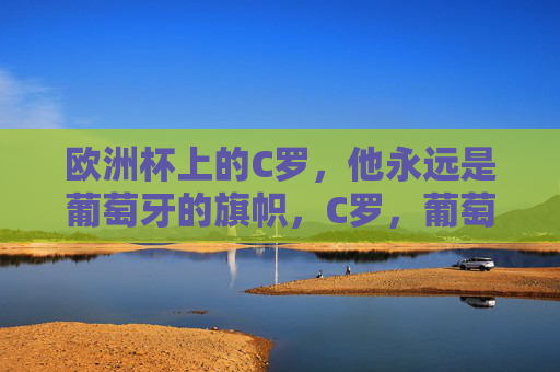 欧洲杯上的C罗,他永远是葡萄牙的旗帜,C罗,葡萄牙在欧洲杯的永恒旗帜 欧洲杯上的C罗,他永远是葡萄牙的旗帜,C罗,葡萄牙在欧洲杯的永恒旗帜