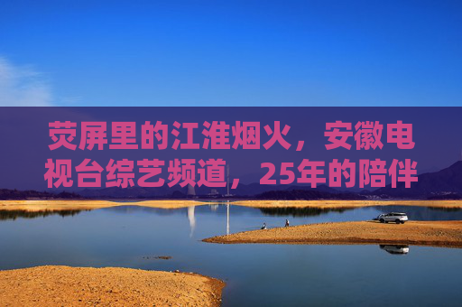 荧屏里的江淮烟火，安徽电视台综艺频道，25年的陪伴与欢笑，廿五载荧屏烟火，安徽综艺频道伴江淮欢笑