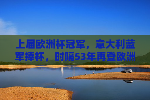 上届欧洲杯冠军,意大利蓝军捧杯,时隔53年再登欧洲之巅,意大利时隔53年再登欧洲之巅 上届欧洲杯冠军,意大利蓝军捧杯,时隔53年再登欧洲之巅,意大利时隔53年再登欧洲之巅