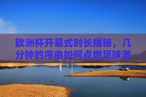 欧洲杯开幕式时长揭秘,几分钟的序曲如何点燃足球激情?欧洲杯开幕式时长揭秘,几分钟序曲点燃足球激情 欧洲杯开幕式时长揭秘,几分钟的序曲如何点燃足球激情?欧洲杯开幕式时长揭秘,几分钟序曲点燃足球激情