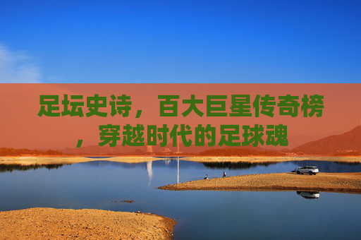 足坛史诗，百大巨星传奇榜，穿越时代的足球魂