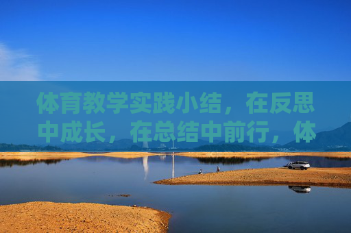 体育教学实践小结,在反思中成长,在总结中前行,体育教学实践,反思成长,总结前行 体育教学实践小结,在反思中成长,在总结中前行,体育教学实践,反思成长,总结前行