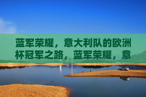 蓝军荣耀,意大利队的欧洲杯冠军之路,蓝军荣耀,意大利欧洲杯冠军之路 蓝军荣耀,意大利队的欧洲杯冠军之路,蓝军荣耀,意大利欧洲杯冠军之路