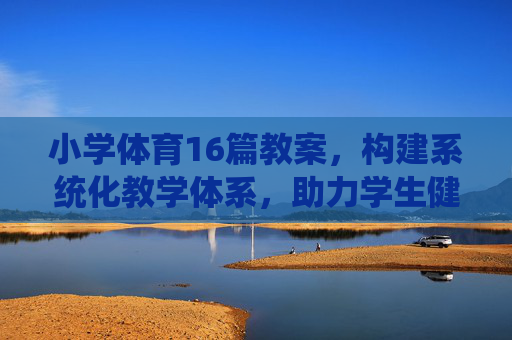 小学体育16篇教案,构建系统化教学体系,助力学生健康成长,小学体育16篇教案,构建系统化教学体系,助力学生健康成长 小学体育16篇教案,构建系统化教学体系,助力学生健康成长,小学体育16篇教案,构建系统化教学体系,助力学生健康成长
