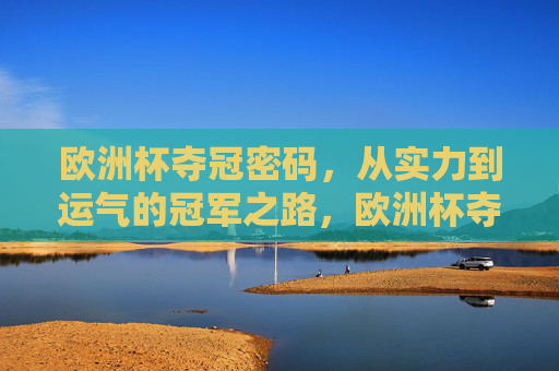 欧洲杯夺冠密码,从实力到运气的冠军之路,欧洲杯夺冠密码,实力与运气的冠军之路 欧洲杯夺冠密码,从实力到运气的冠军之路,欧洲杯夺冠密码,实力与运气的冠军之路