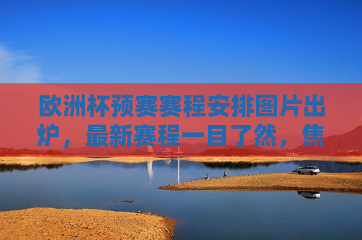 欧洲杯预赛赛程安排图片出炉，最新赛程一目了然，焦点对决抢先看！欧洲杯预赛赛程图出炉，最新赛程焦点对决一目了然