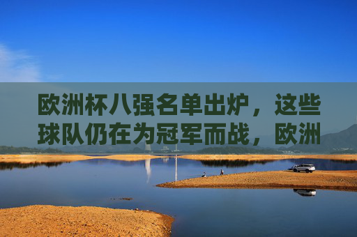 欧洲杯八强名单出炉,这些球队仍在为冠军而战,欧洲杯八强名单出炉 冠军之战启幕 欧洲杯八强名单出炉,这些球队仍在为冠军而战,欧洲杯八强名单出炉 冠军之战启幕