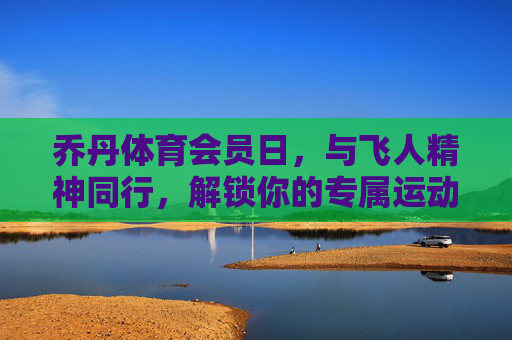 乔丹体育会员日,与飞人精神同行,解锁你的专属运动狂欢,乔丹体育会员日,与飞人精神同行,解锁专属运动狂欢 乔丹体育会员日,与飞人精神同行,解锁你的专属运动狂欢,乔丹体育会员日,与飞人精神同行,解锁专属运动狂欢