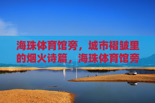 海珠体育馆旁，城市褶皱里的烟火诗篇，海珠体育馆旁的城市褶皱烟火诗篇
