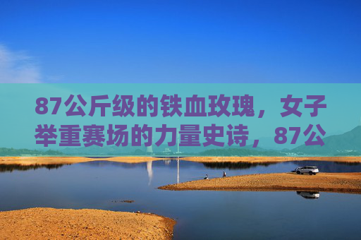 87公斤级的铁血玫瑰,女子举重赛场的力量史诗,87公斤级铁血玫瑰,女子举重的力量史诗 87公斤级的铁血玫瑰,女子举重赛场的力量史诗,87公斤级铁血玫瑰,女子举重的力量史诗